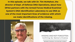 Missing And Not Forgotten is the official podcast of the Defense POW/MIA Accounting Agency. In this episode, we talk with Dr. Tim McMahon, the director of Dept. of Defense DNA Operations, about how DPAA partners with the Armed Forces Medical Examiner System’s DNA Identification Laboratory to use DNA as one of the most important lines of evidence with which we make identifications of the missing.